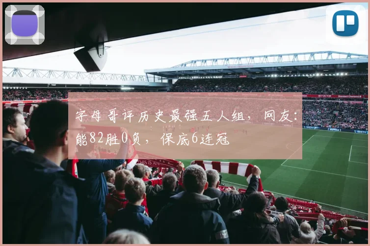 字母哥评历史最强五人组,网友:能82胜0负,保底6连冠