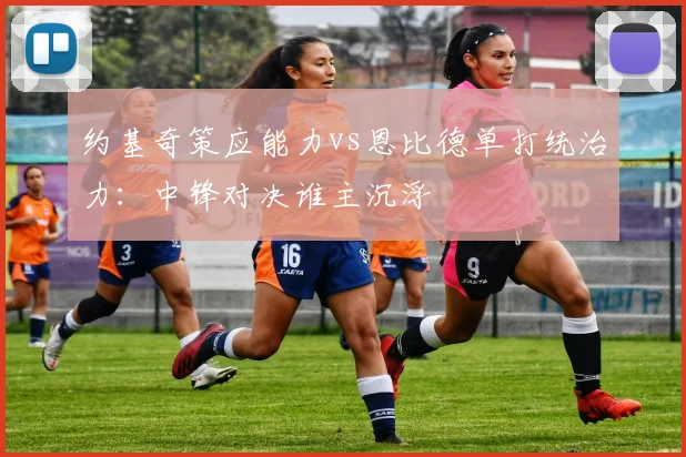 约基奇策应能力vs恩比德单打统治力:中锋对决谁主沉浮