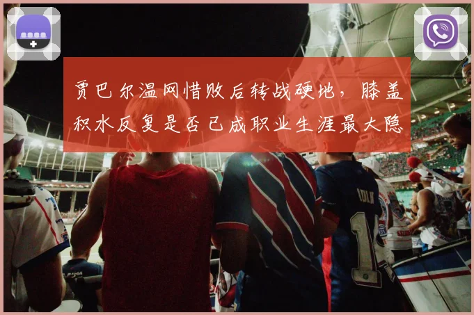 贾巴尔温网惜败后转战硬地，膝盖积水反复是否已成职业生涯最大隐患？