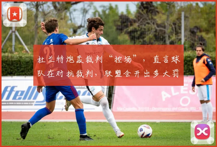 杜兰特炮轰裁判“控场”，直言球队在对抗裁判，联盟会开出多大罚单？