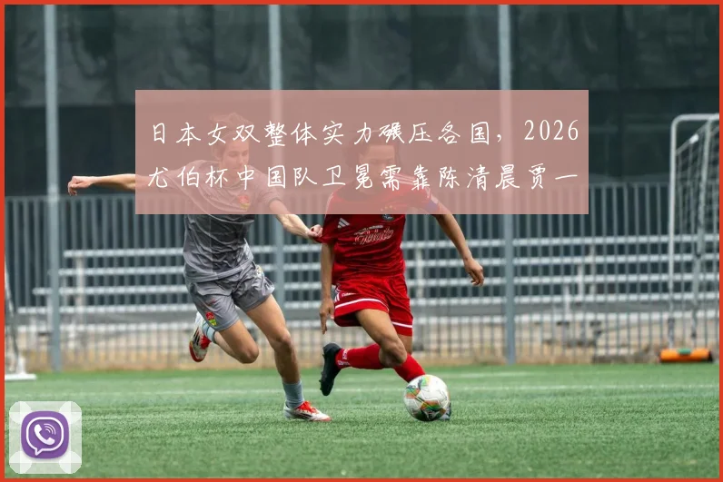 日本女双整体实力碾压各国，2026尤伯杯中国队卫冕需靠陈清晨贾一凡