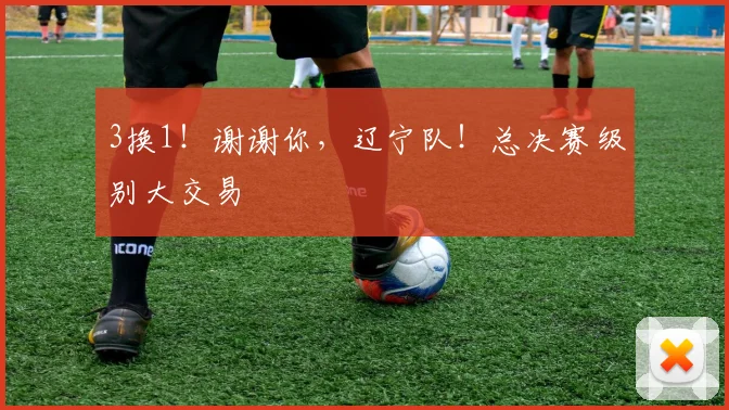 3换1!谢谢你,辽宁队!总决赛级别大交易