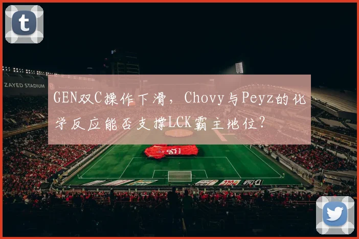 GEN双C操作下滑，Chovy与Peyz的化学反应能否支撑LCK霸主地位？