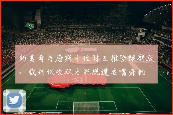 约基奇与唐斯卡位时互推险酿群殴，裁判仅吹双方犯规遭名嘴痛批