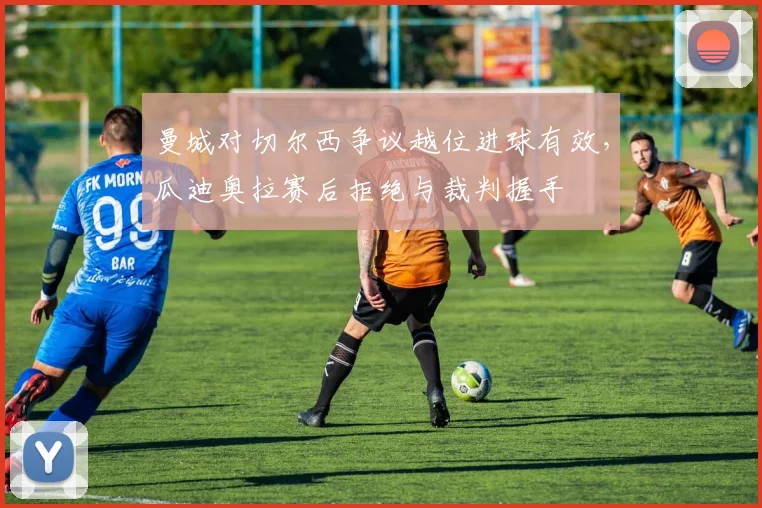 曼城对切尔西争议越位进球有效，瓜迪奥拉赛后拒绝与裁判握手